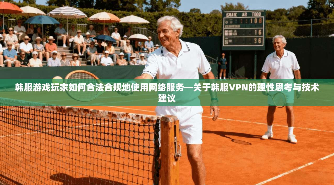 韩服游戏玩家如何合法合规地使用网络服务—关于韩服VPN的理性思考与技术建议