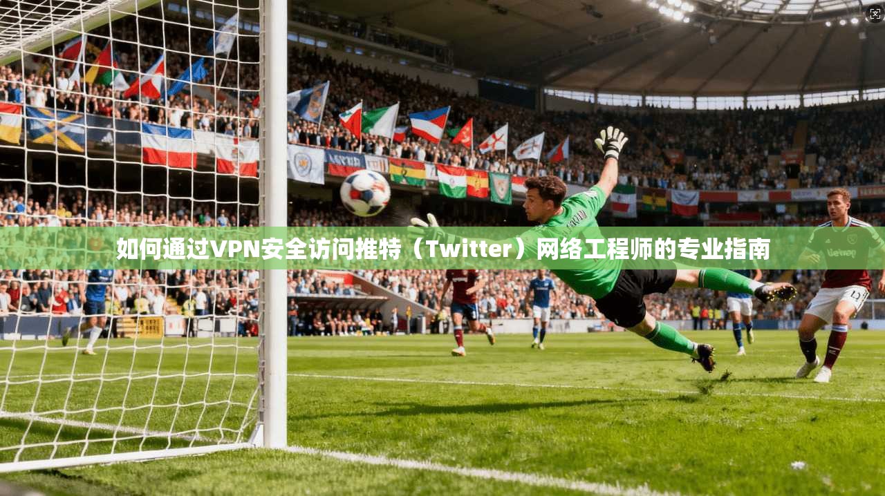 如何通过VPN安全访问推特（Twitter）网络工程师的专业指南