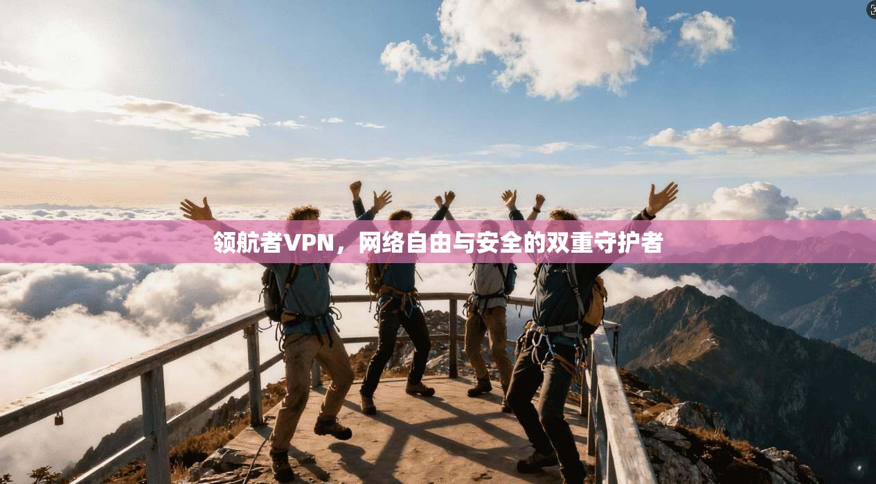 领航者VPN，网络自由与安全的双重守护者