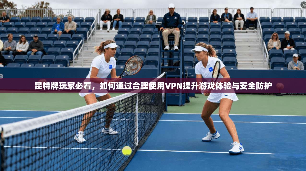 昆特牌玩家必看，如何通过合理使用VPN提升游戏体验与安全防护