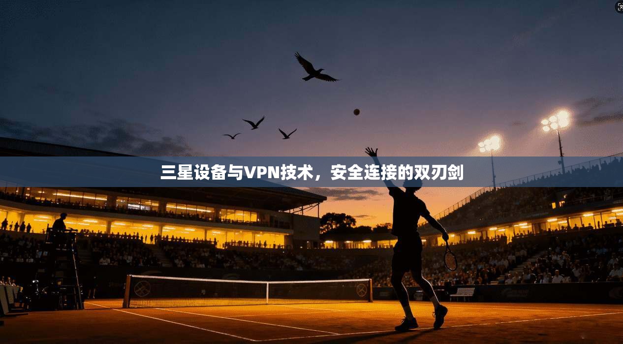 三星设备与VPN技术,安全连接的双刃剑