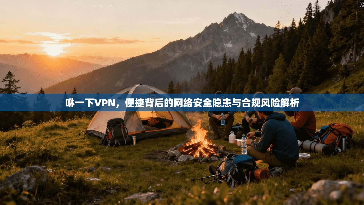咻一下VPN，便捷背后的网络安全隐患与合规风险解析