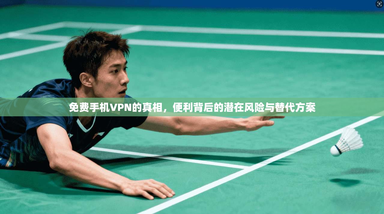 免费手机VPN的真相，便利背后的潜在风险与替代方案