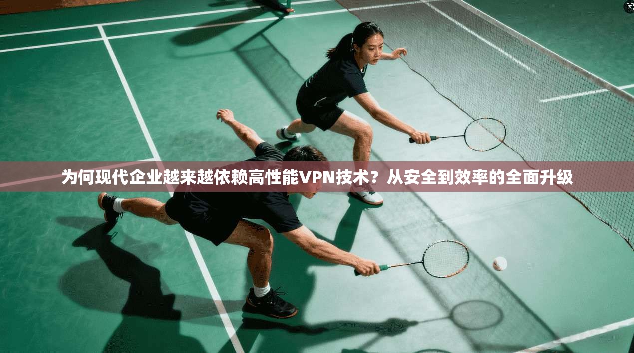 为何现代企业越来越依赖高性能VPN技术？从安全到效率的全面升级
