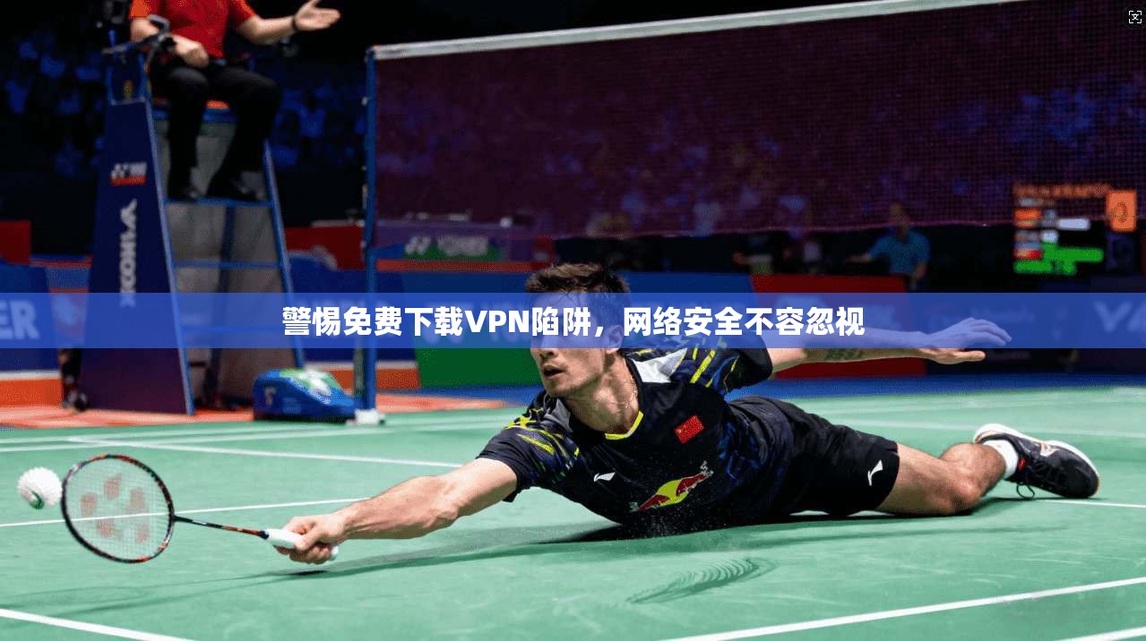警惕免费下载VPN陷阱，网络安全不容忽视