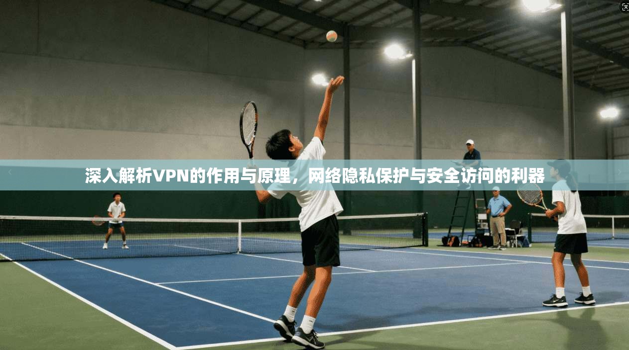 深入解析VPN的作用与原理,网络隐私保护与安全访问的利器
