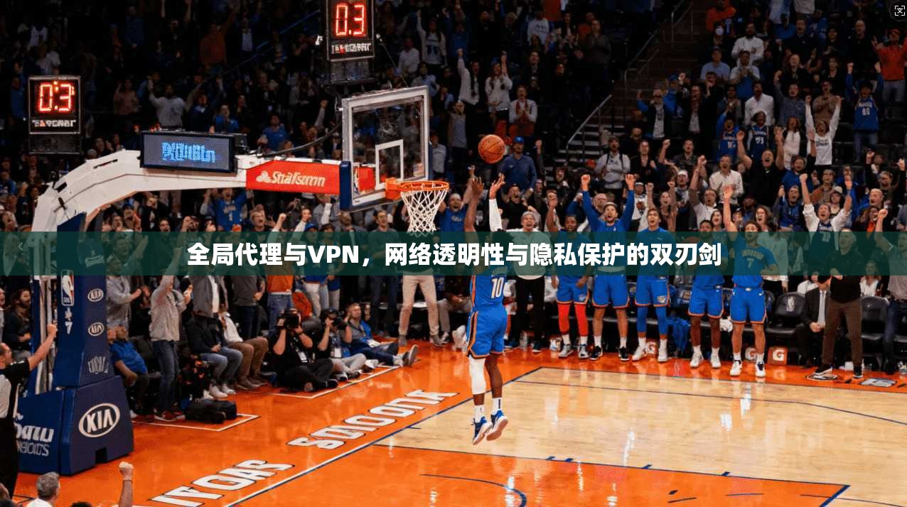 全局代理与VPN，网络透明性与隐私保护的双刃剑