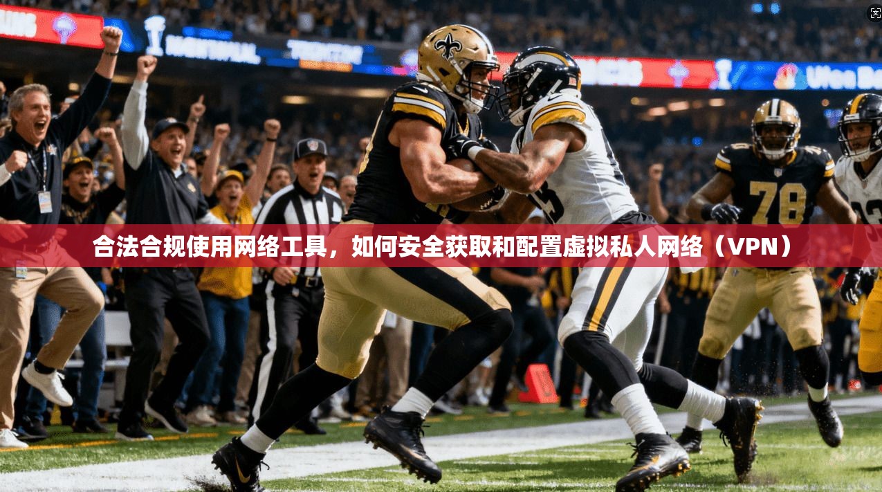 合法合规使用网络工具，如何安全获取和配置虚拟私人网络（VPN）