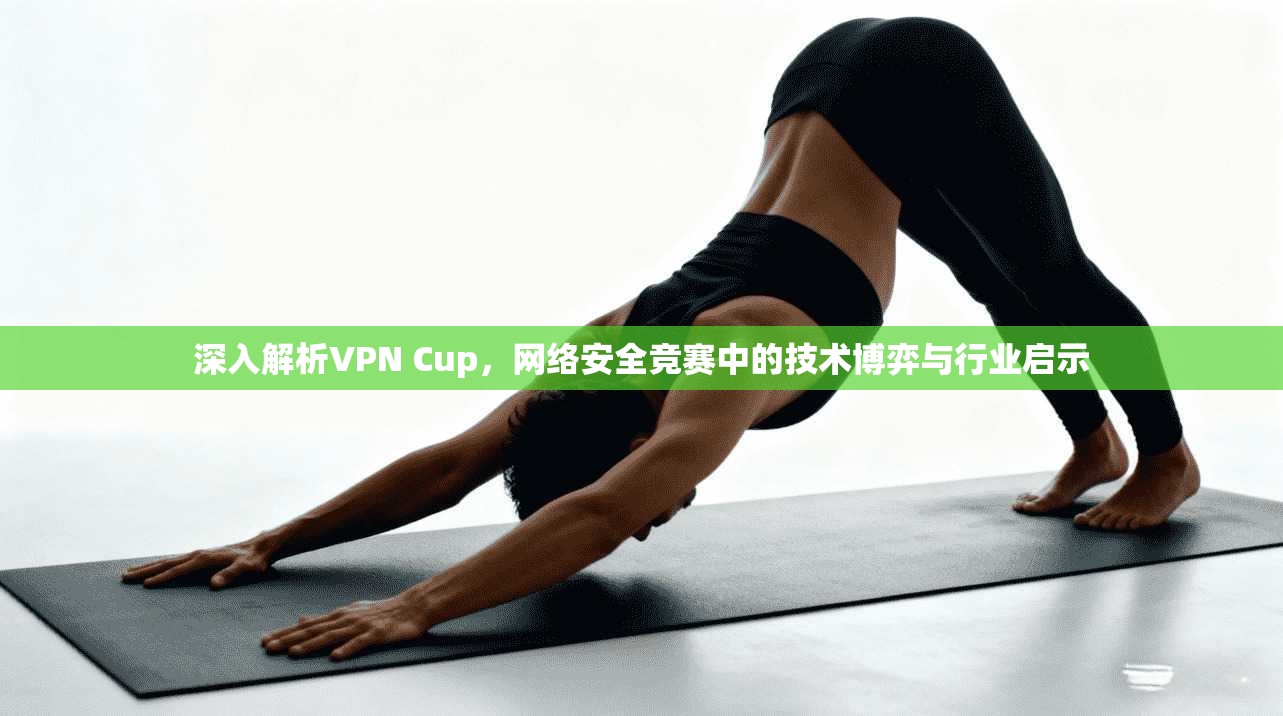 深入解析VPN Cup,网络安全竞赛中的技术博弈与行业启示
