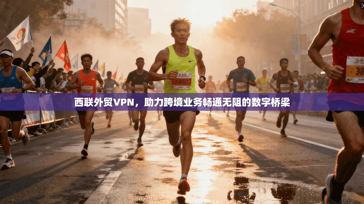 西联外贸VPN，助力跨境业务畅通无阻的数字桥梁