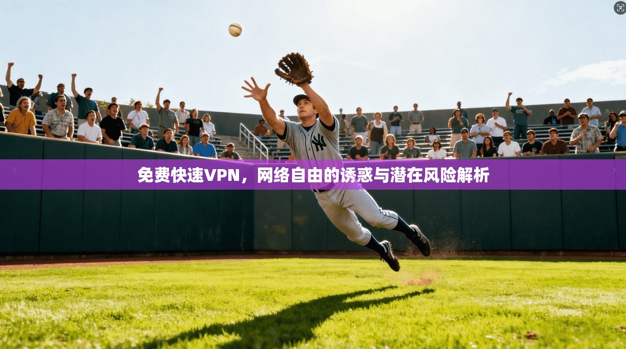 免费快速VPN，网络自由的诱惑与潜在风险解析