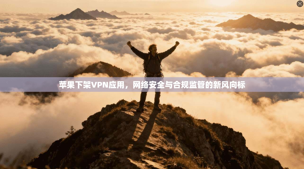 苹果下架VPN应用，网络安全与合规监管的新风向标