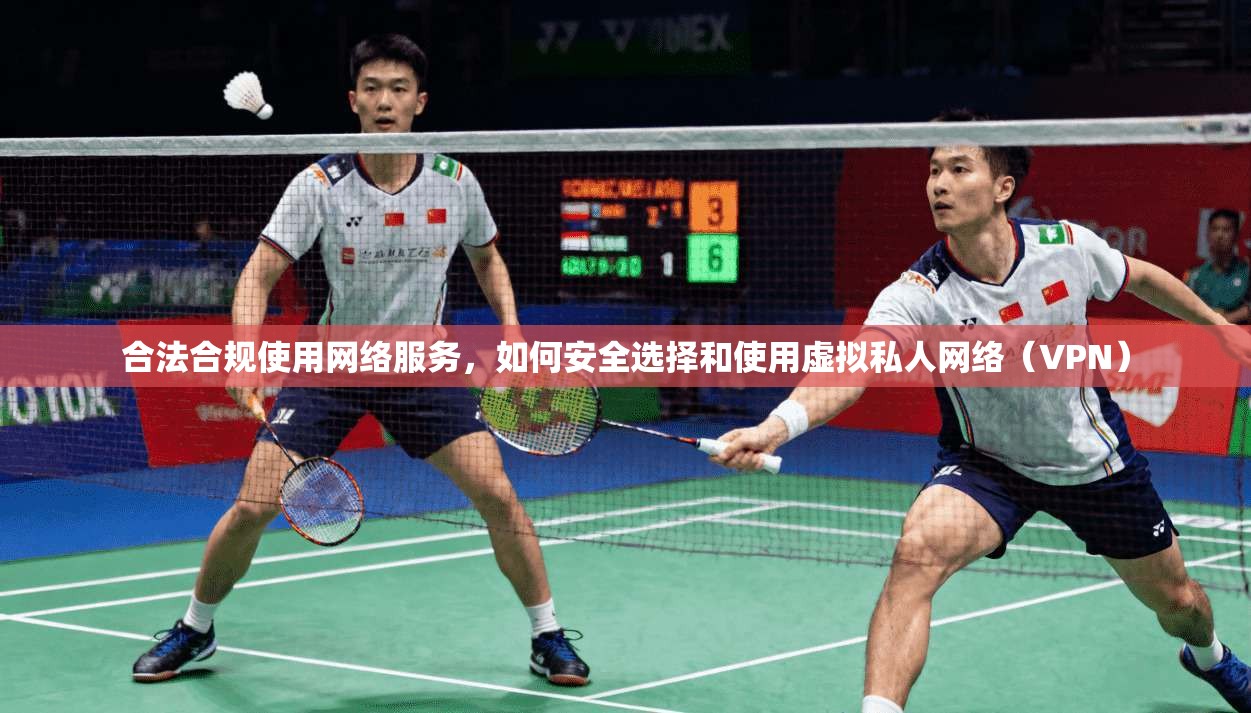 合法合规使用网络服务，如何安全选择和使用虚拟私人网络（VPN）