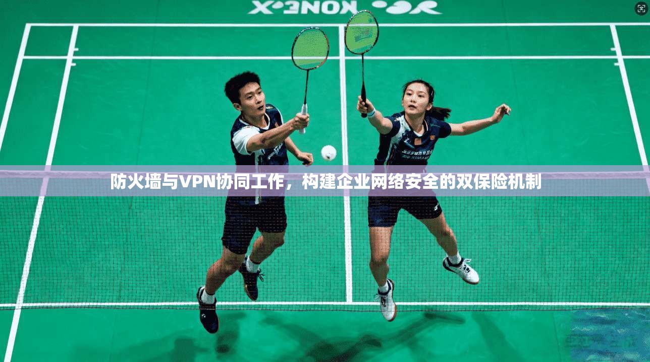 防火墙与VPN协同工作,构建企业网络安全的双保险机制 第1张 防火墙与VPN协同工作,构建企业网络安全的双保险机制 第1张