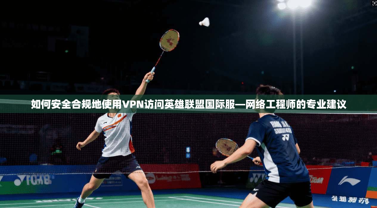 如何安全合规地使用VPN访问英雄联盟国际服—网络工程师的专业建议  第1张