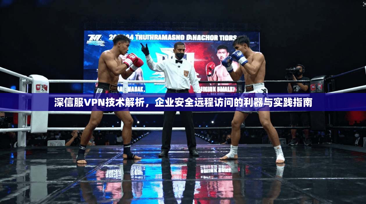 深信服VPN技术解析,企业安全远程访问的利器与实践指南