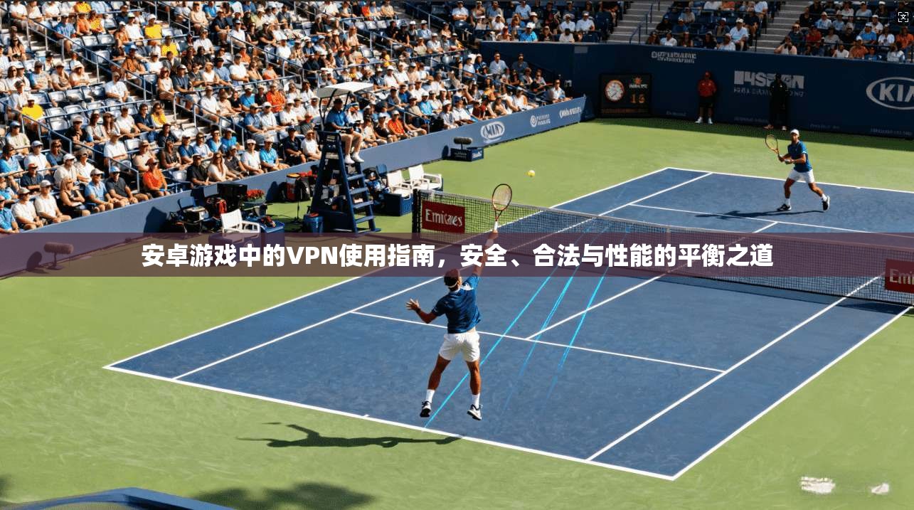 安卓游戏中的VPN使用指南，安全、合法与性能的平衡之道