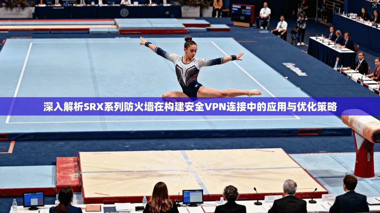 深入解析SRX系列防火墙在构建安全VPN连接中的应用与优化策略