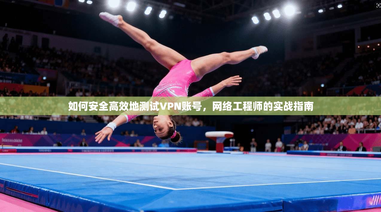 如何安全高效地测试VPN账号,网络工程师的实战指南