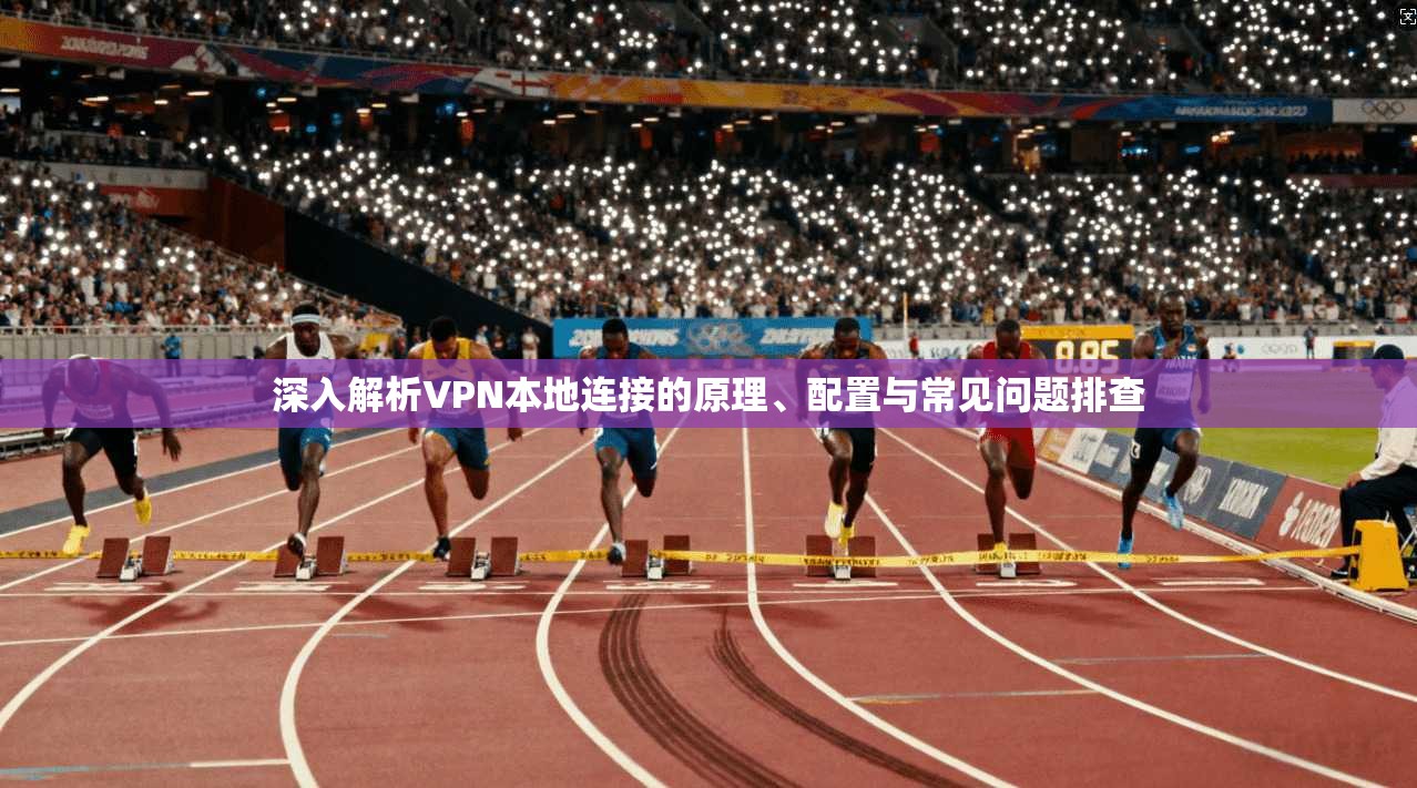 深入解析VPN本地连接的原理、配置与常见问题排查