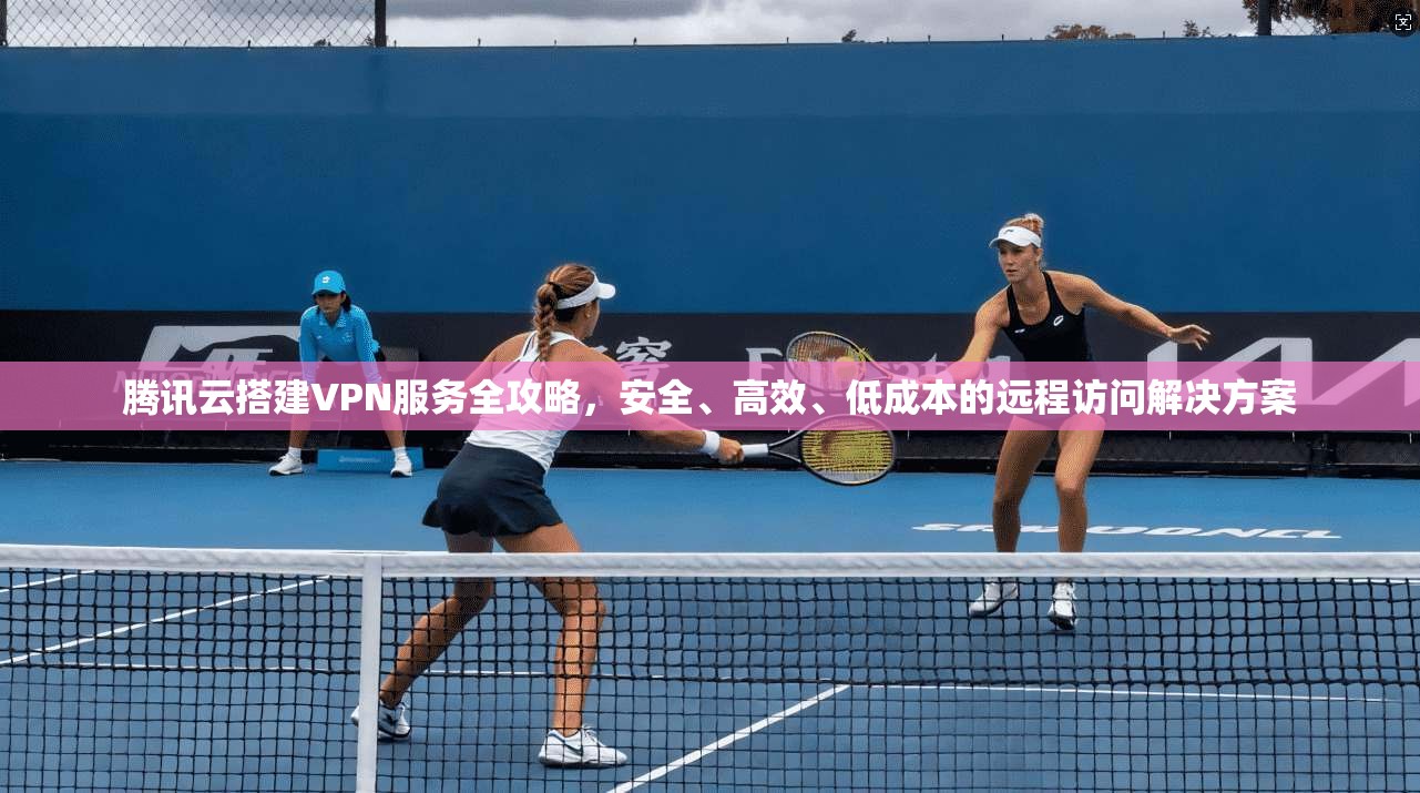 腾讯云搭建VPN服务全攻略,安全、高效、低成本的远程访问解决方案 第1张 腾讯云搭建VPN服务全攻略,安全、高效、低成本的远程访问解决方案 第1张