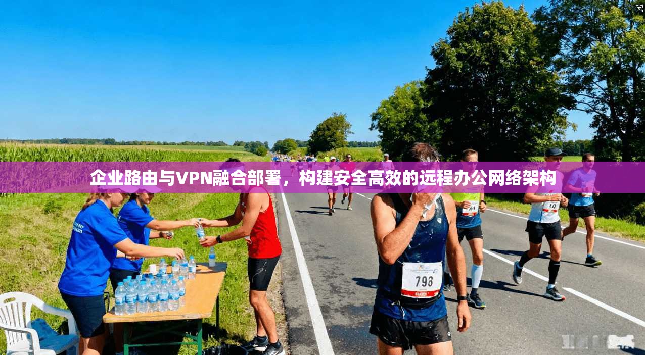 企业路由与VPN融合部署，构建安全高效的远程办公网络架构  第1张