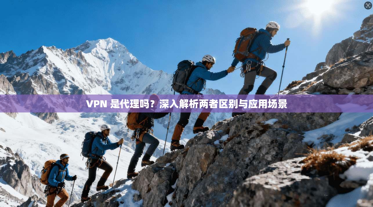VPN 是代理吗？深入解析两者区别与应用场景