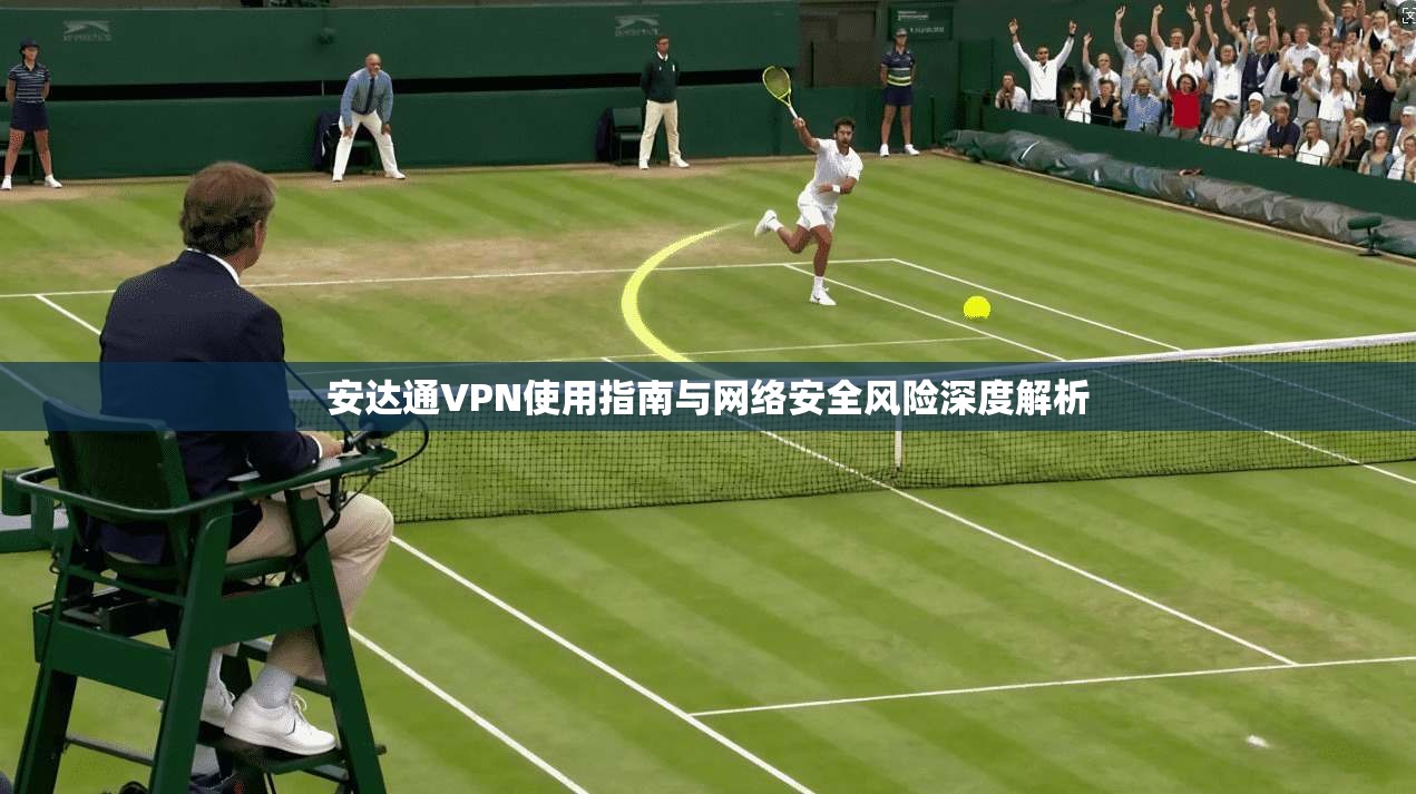 安达通VPN使用指南与网络安全风险深度解析