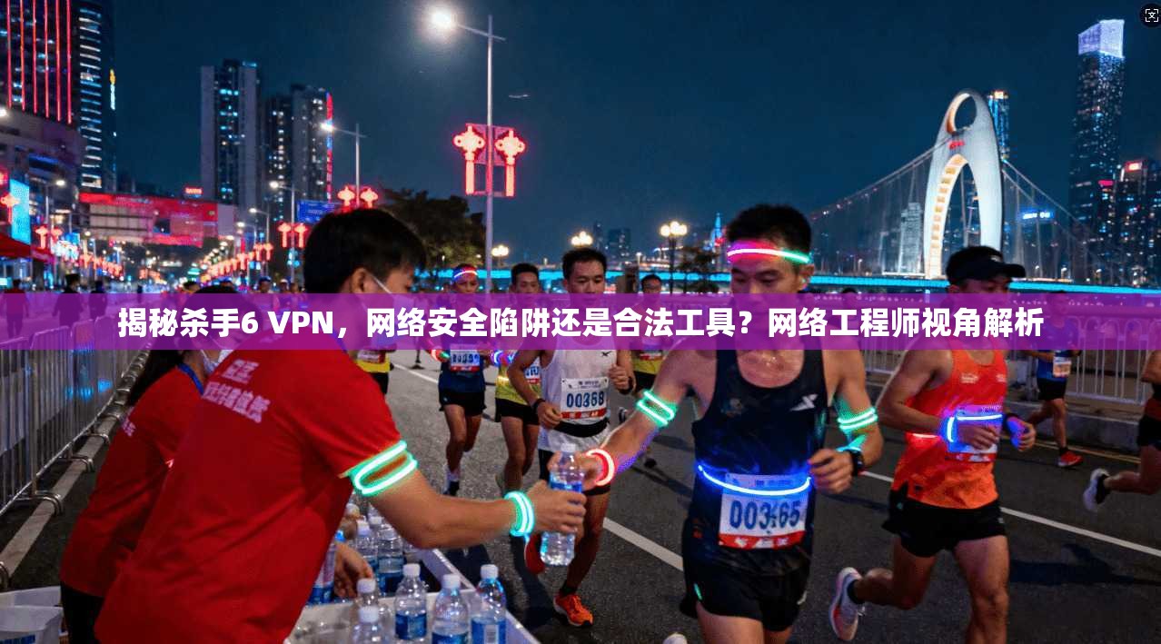 揭秘杀手6 VPN，网络安全陷阱还是合法工具？网络工程师视角解析  第1张