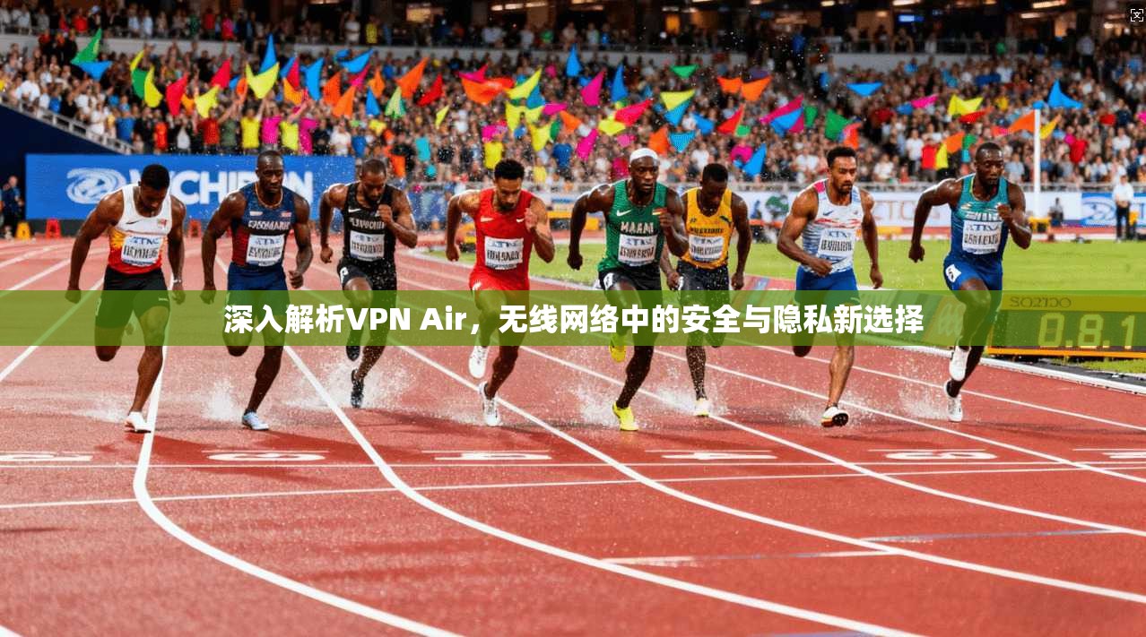 深入解析VPN Air，无线网络中的安全与隐私新选择