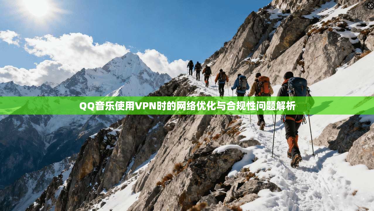 QQ音乐使用VPN时的网络优化与合规性问题解析