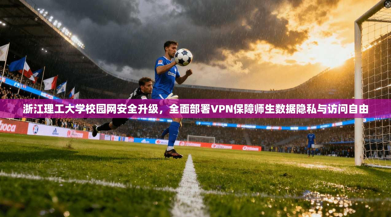 浙江理工大学校园网安全升级，全面部署VPN保障师生数据隐私与访问自由