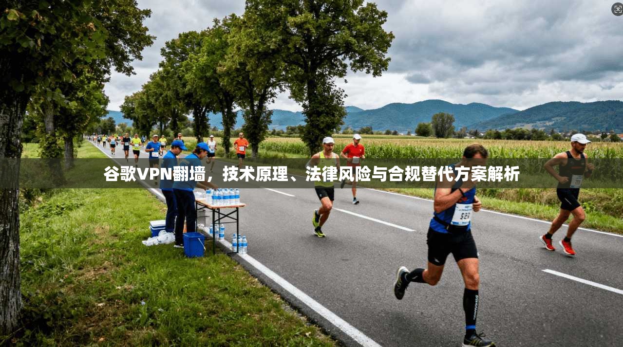 谷歌VPN翻墙，技术原理、法律风险与合规替代方案解析