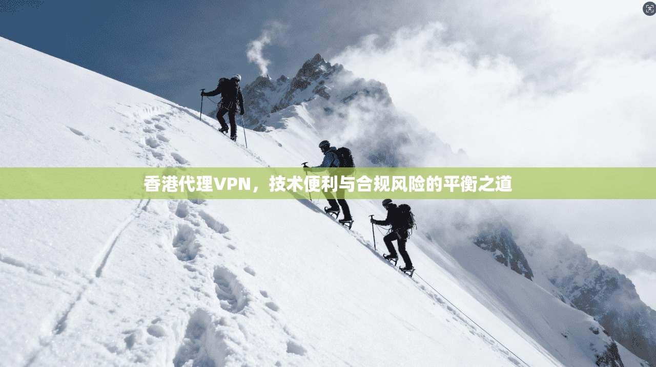 香港代理VPN，技术便利与合规风险的平衡之道