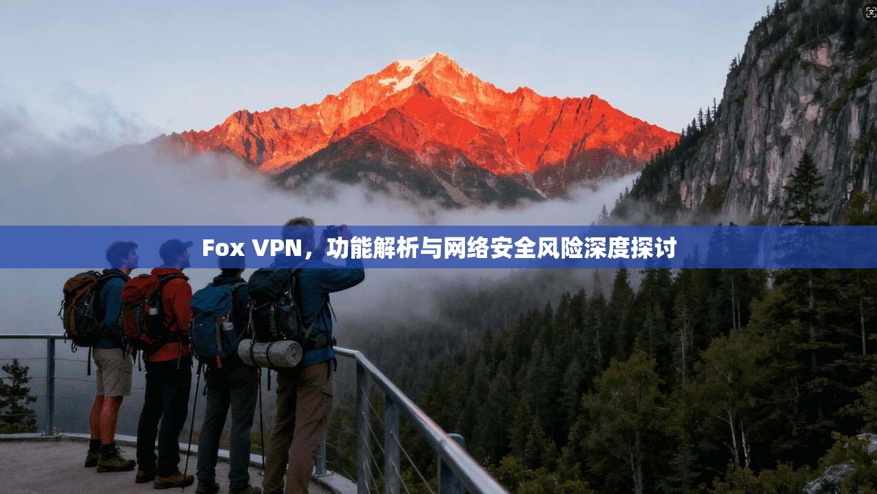 Fox VPN,功能解析与网络安全风险深度探讨 第1张 Fox VPN,功能解析与网络安全风险深度探讨 第1张