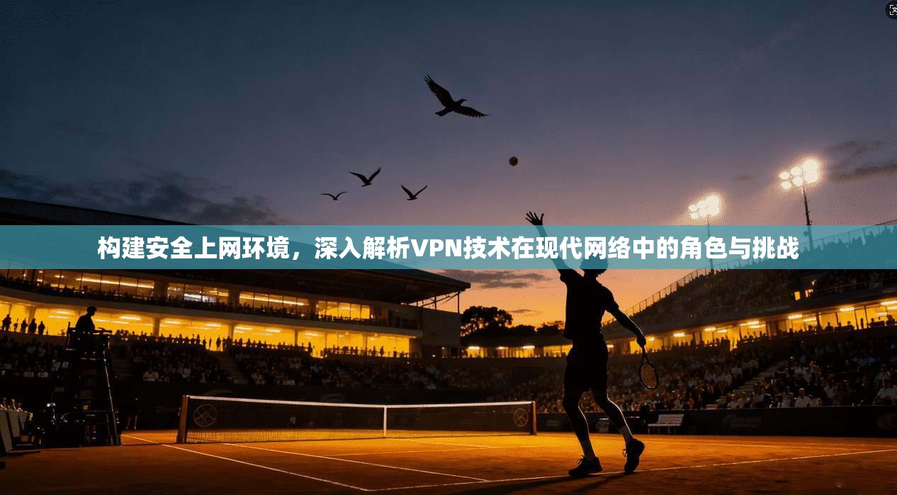 构建安全上网环境，深入解析VPN技术在现代网络中的角色与挑战  第1张