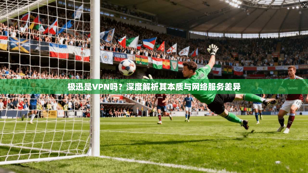 极迅是VPN吗?深度解析其本质与网络服务差异 第1张 极迅是VPN吗?深度解析其本质与网络服务差异 第1张
