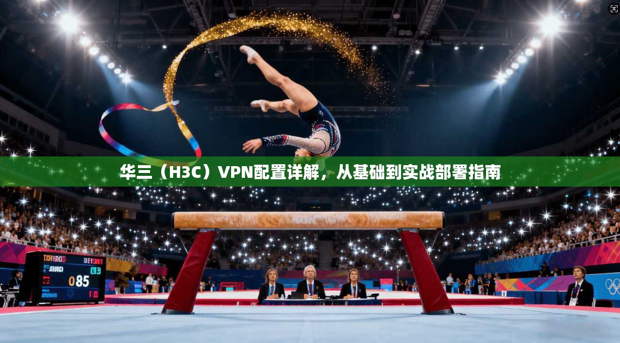 华三（H3C）VPN配置详解，从基础到实战部署指南