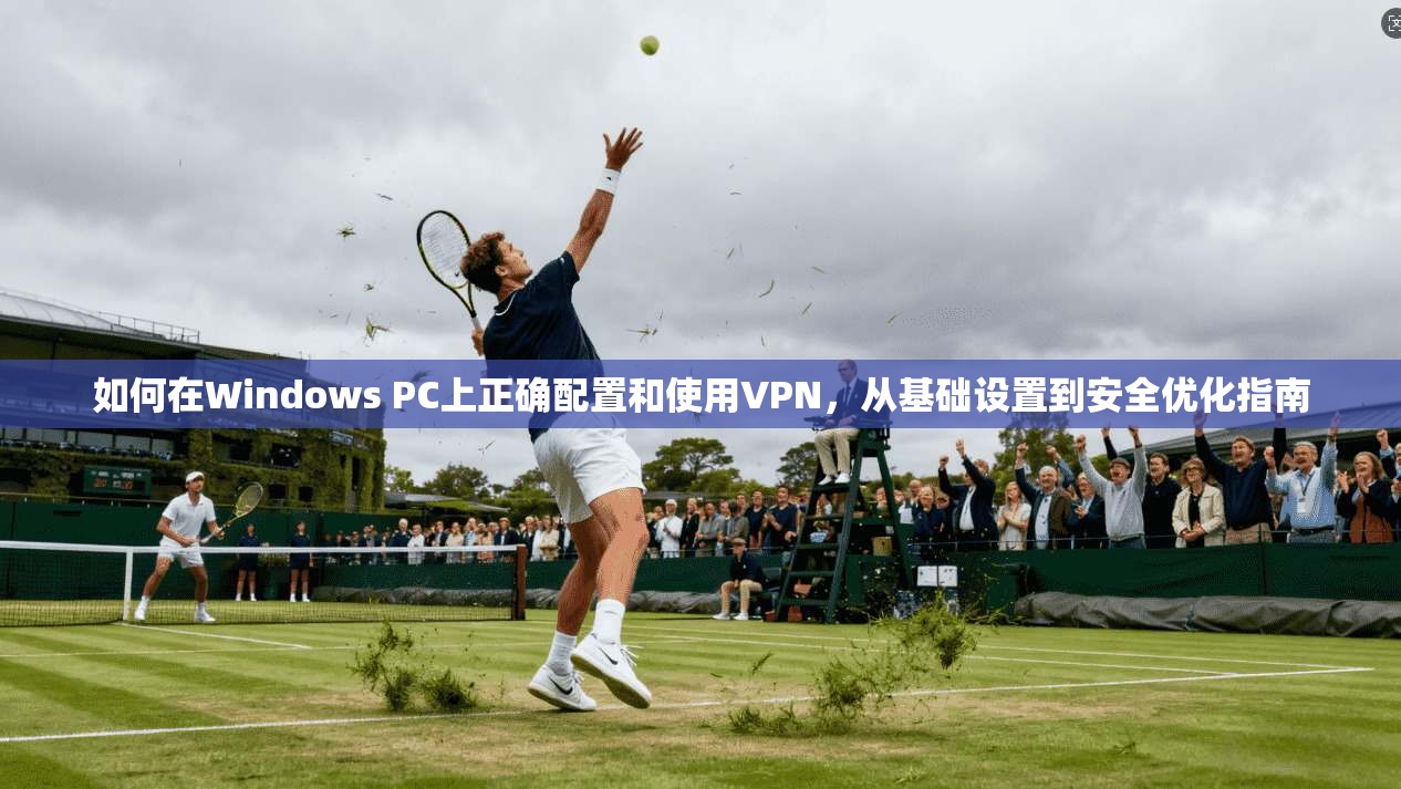 如何在Windows PC上正确配置和使用VPN,从基础设置到安全优化指南