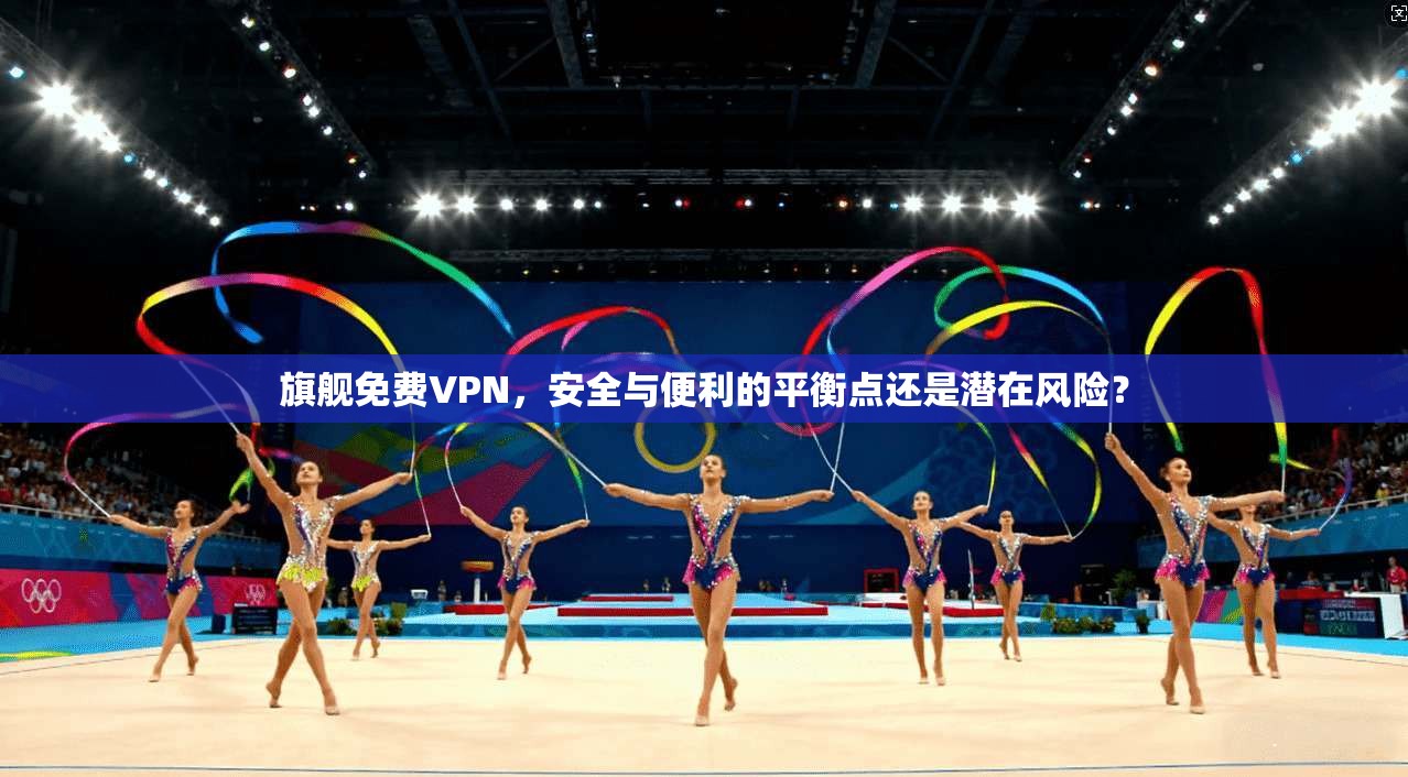 旗舰免费VPN，安全与便利的平衡点还是潜在风险？  第1张