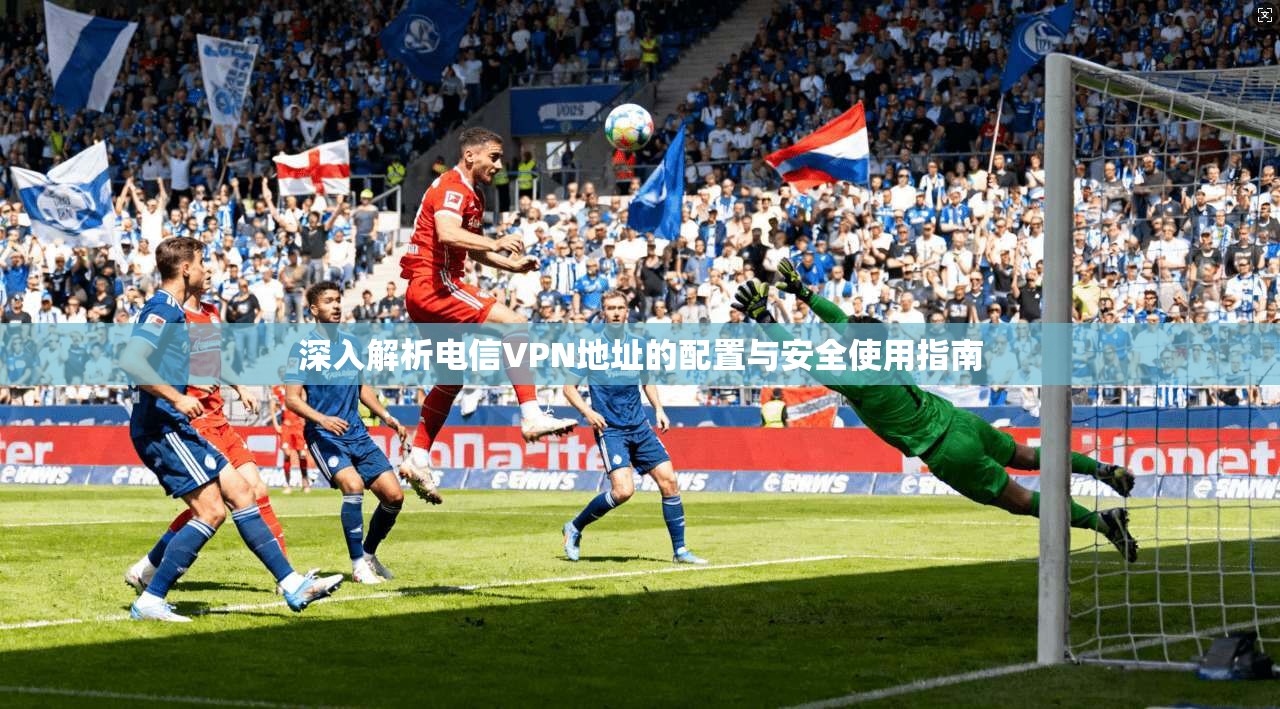 深入解析电信VPN地址的配置与安全使用指南