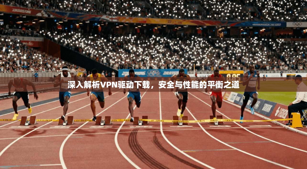 深入解析VPN驱动下载，安全与性能的平衡之道