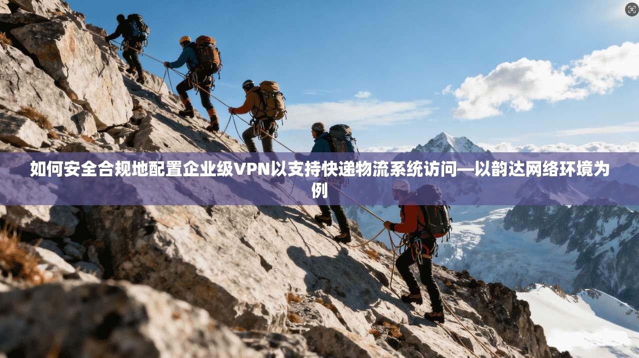 如何安全合规地配置企业级VPN以支持快递物流系统访问—以韵达网络环境为例  第1张