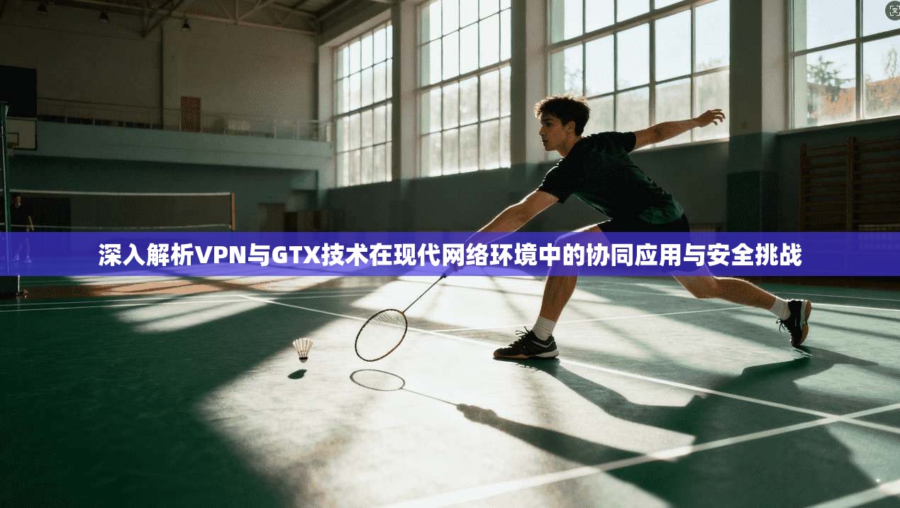 深入解析VPN与GTX技术在现代网络环境中的协同应用与安全挑战  第1张
