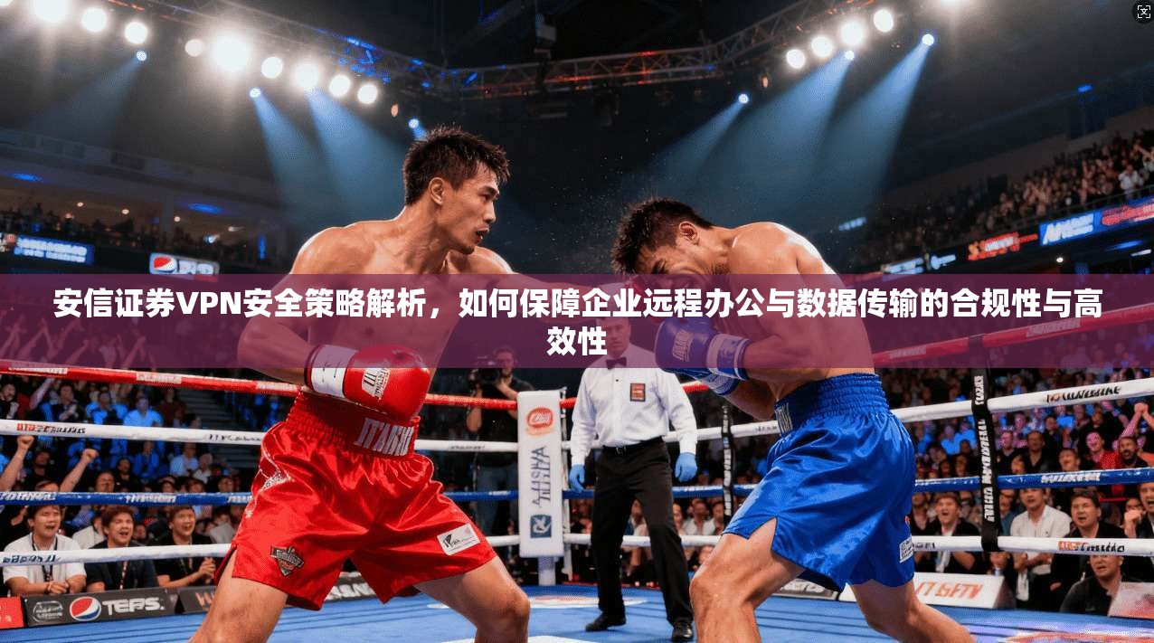 安信证券VPN安全策略解析,如何保障企业远程办公与数据传输的合规性与高效性