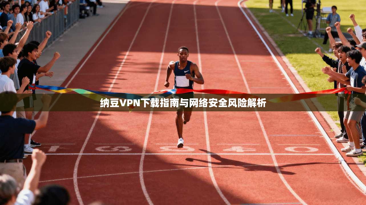 纳豆VPN下载指南与网络安全风险解析