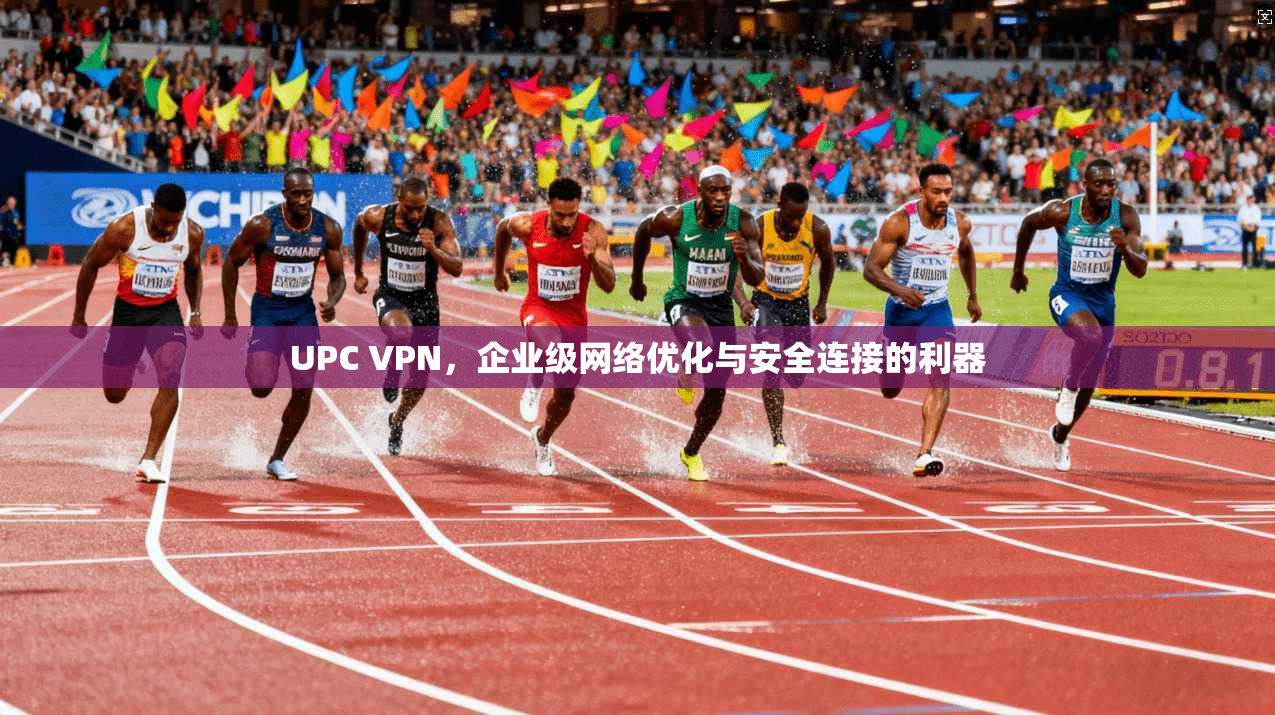 UPC VPN，企业级网络优化与安全连接的利器