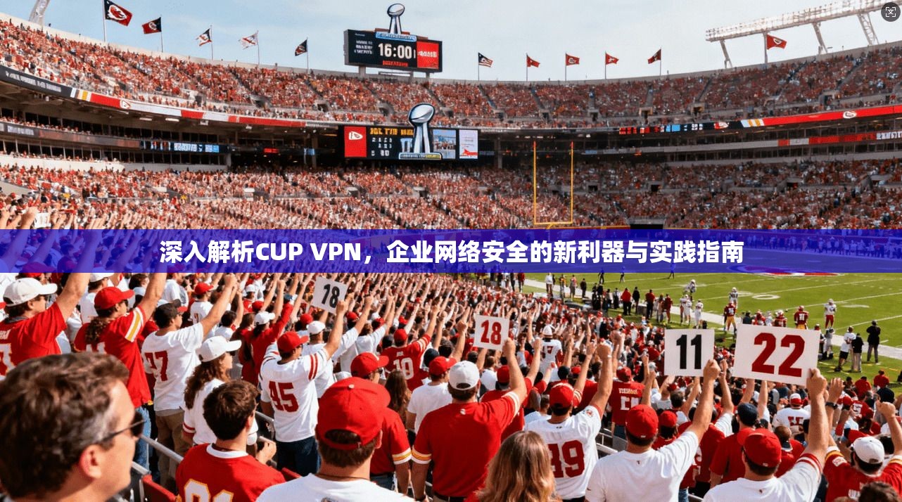 深入解析CUP VPN，企业网络安全的新利器与实践指南