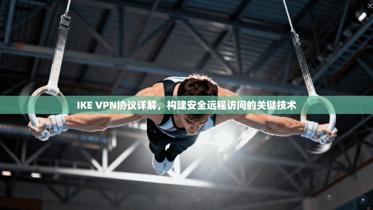 IKE VPN协议详解，构建安全远程访问的关键技术