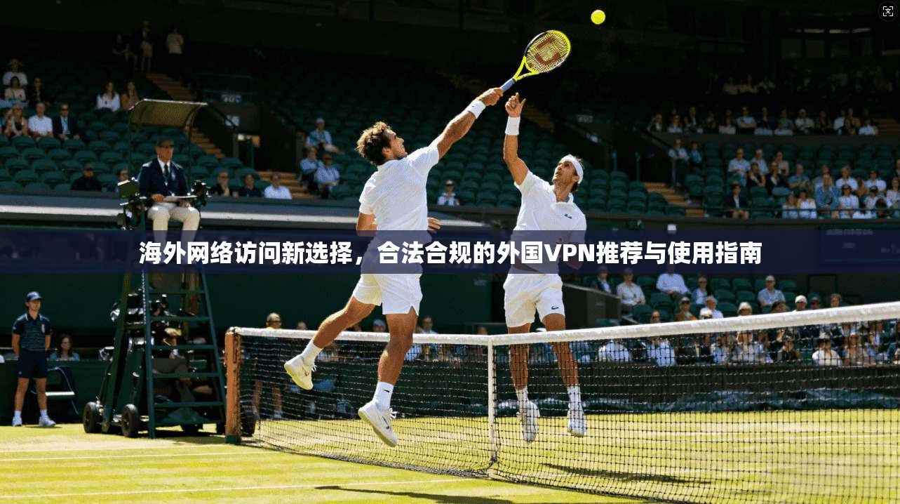 海外网络访问新选择，合法合规的外国VPN推荐与使用指南  第1张